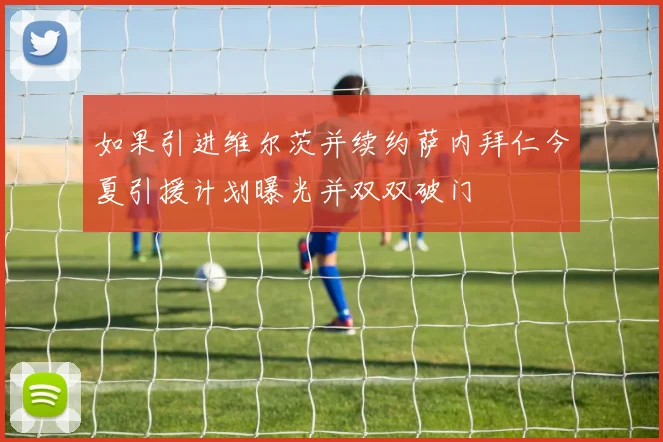 如果引进维尔茨并续约萨内拜仁今夏引援计划曝光并双双破门