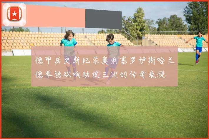 德甲历史新纪录奥利塞罗伊斯哈兰德单场双响助攻三次的传奇表现