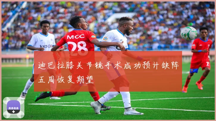 迪巴拉膝关节镜手术成功预计缺阵五周恢复期望
