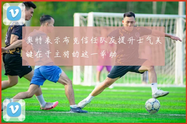奥特表示布克信任队友提升士气关键在于主将的这一举动