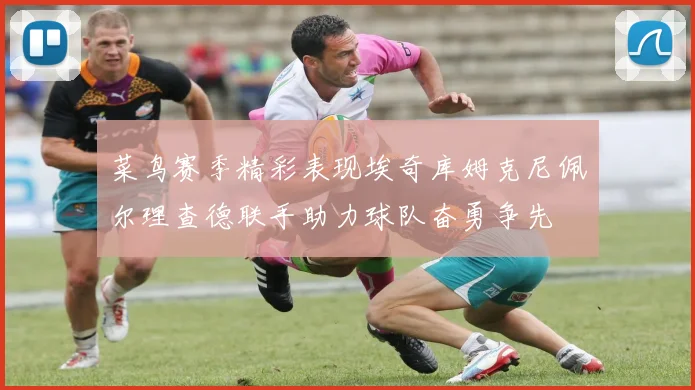 菜鸟赛季精彩表现埃奇库姆克尼佩尔理查德联手助力球队奋勇争先