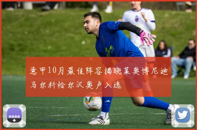 意甲10月最佳阵容揭晓莱奥博尼迪马尔科恰尔汉奥卢入选