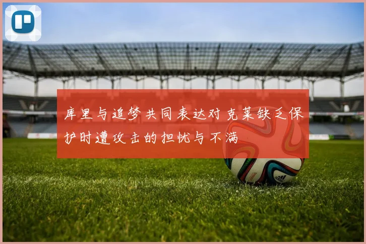库里与追梦共同表达对克莱缺乏保护时遭攻击的担忧与不满