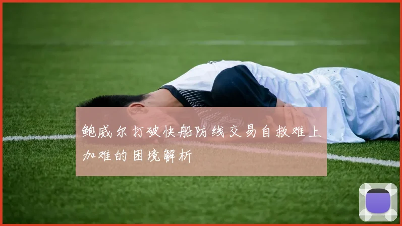 鲍威尔打破快船防线交易自救难上加难的困境解析