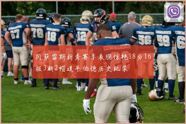 冈萨雷斯新秀赛季表现惊艳18分16板3断2帽追平伯德历史纪录