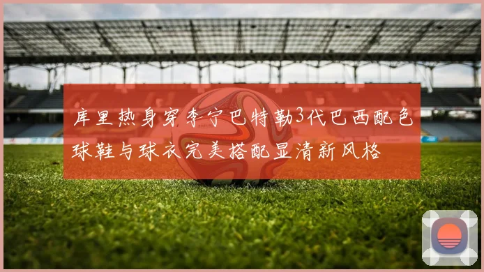 库里热身穿李宁巴特勒3代巴西配色球鞋与球衣完美搭配显清新风格