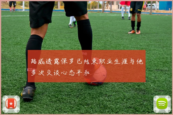 路威透露保罗已结束职业生涯与他多次交谈心态平和