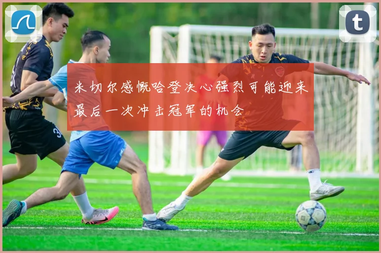 米切尔感慨哈登决心强烈可能迎来最后一次冲击冠军的机会