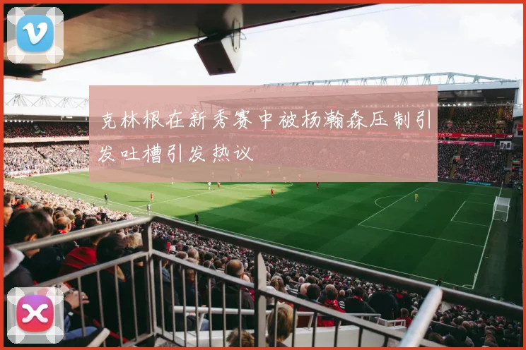克林根在新秀赛中被杨瀚森压制引发吐槽引发热议