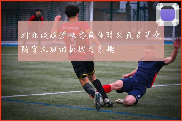 科尔谈追梦状态最佳时刻直言享受防守文班的挑战与乐趣