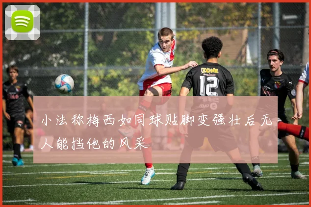 小法称梅西如同球贴脚变强壮后无人能挡他的风采