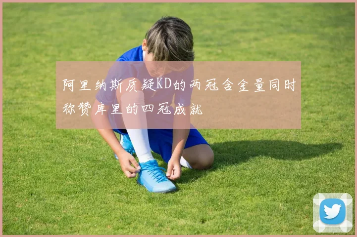 阿里纳斯质疑KD的两冠含金量同时称赞库里的四冠成就