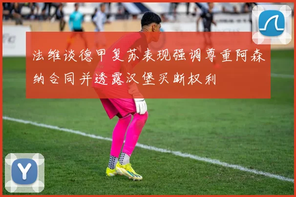 法维谈德甲复苏表现强调尊重阿森纳合同并透露汉堡买断权利