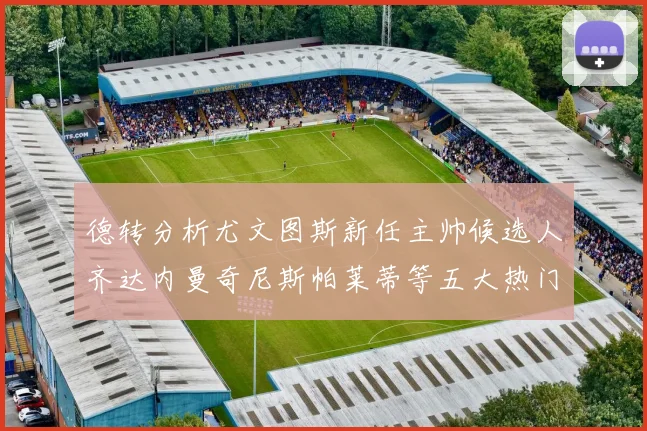 德转分析尤文图斯新任主帅候选人齐达内曼奇尼斯帕莱蒂等五大热门人选