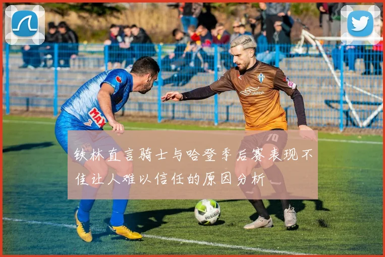 铁林直言骑士与哈登季后赛表现不佳让人难以信任的原因分析