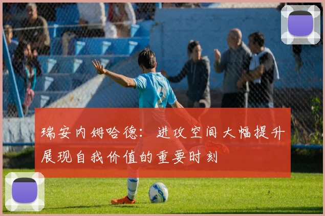 瑞安内姆哈德：进攻空间大幅提升展现自我价值的重要时刻