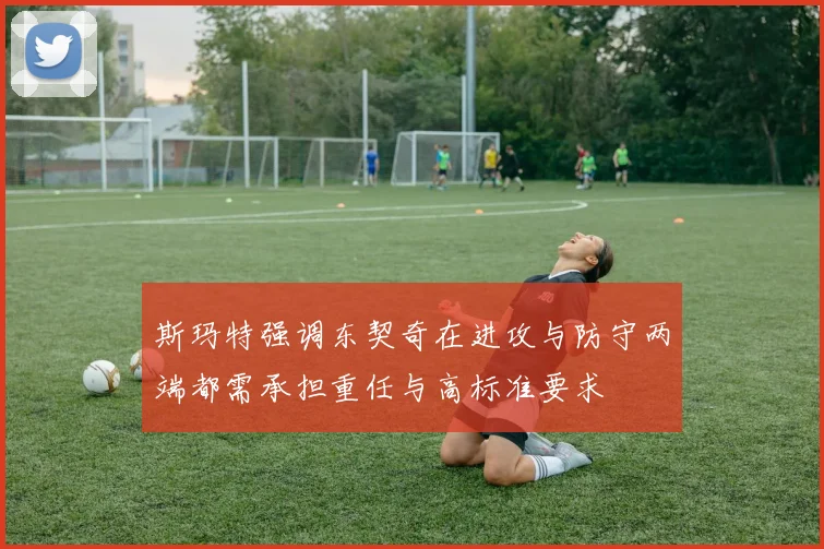 斯玛特强调东契奇在进攻与防守两端都需承担重任与高标准要求
