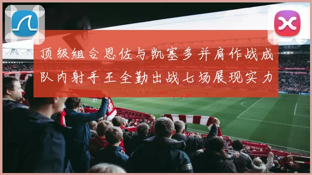 顶级组合恩佐与凯塞多并肩作战成队内射手王全勤出战七场展现实力