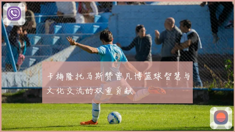 卡梅隆托马斯赞曾凡博篮球智慧与文化交流的双重贡献