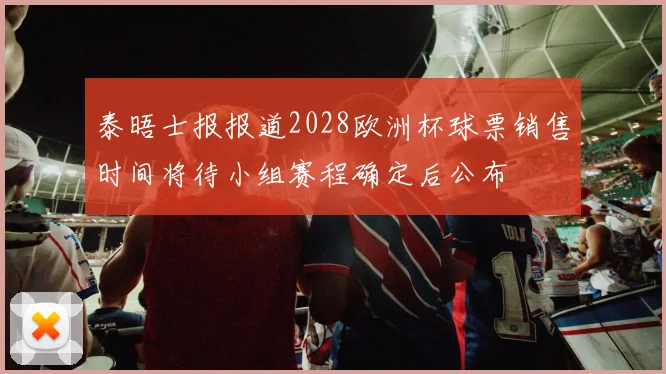 泰晤士报报道2028欧洲杯球票销售时间将待小组赛程确定后公布