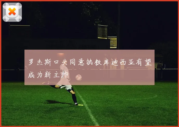 罗杰斯口头同意执教库迪西亚有望成为新主帅