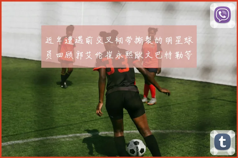 近年遭遇前交叉韧带撕裂的明星球员回顾郭艾伦崔永熙欧文巴特勒等人