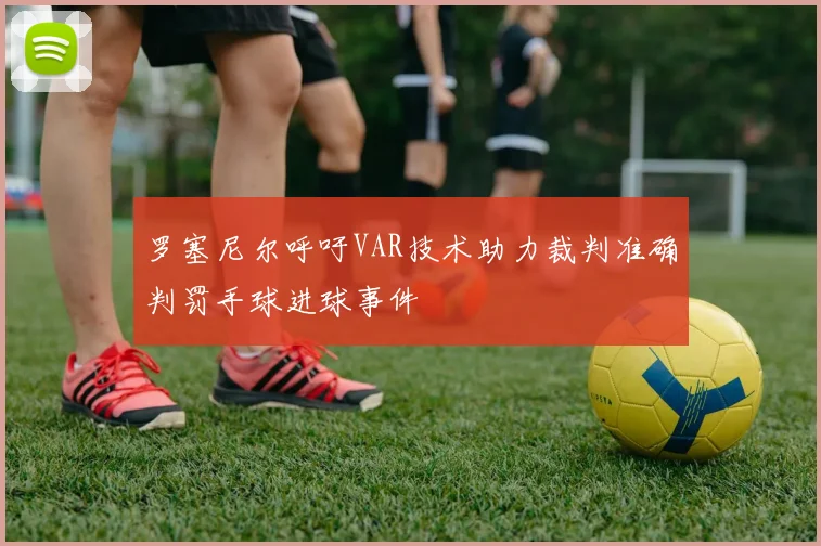 罗塞尼尔呼吁VAR技术助力裁判准确判罚手球进球事件