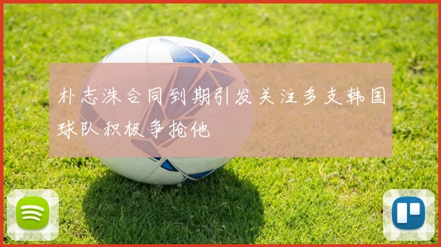 朴志洙合同到期引发关注多支韩国球队积极争抢他