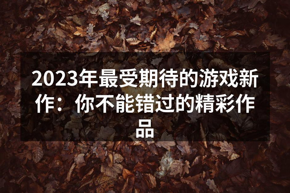 2023年最受期待的游戏新作：你不能错过的精彩作品
