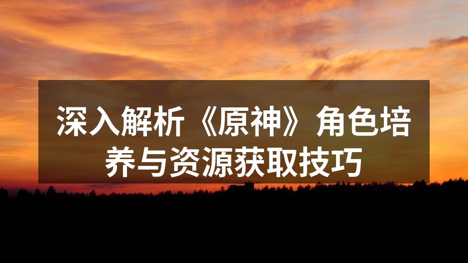 深入解析《原神》角色培养与资源获取技巧
