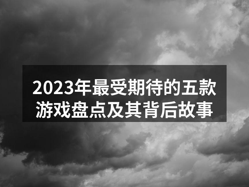 2023年最受期待的五款游戏盘点及其背后